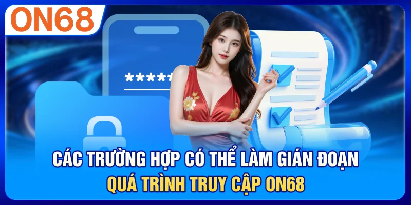 Các trường hợp có thể làm gián đoạn quá trình truy cập ON68