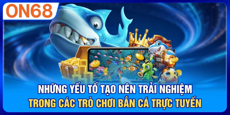 Những yếu tố tạo nên trải nghiệm trong các trò chơi bắn cá trực tuyến