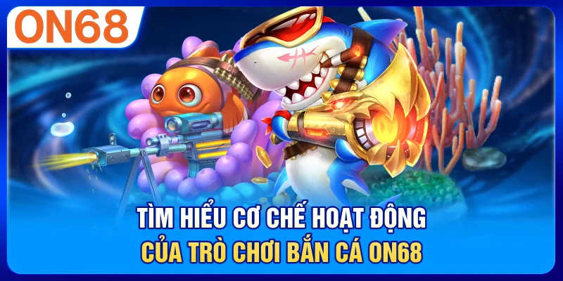Tìm hiểu cơ chế hoạt động của trò chơi bắn cá ON68