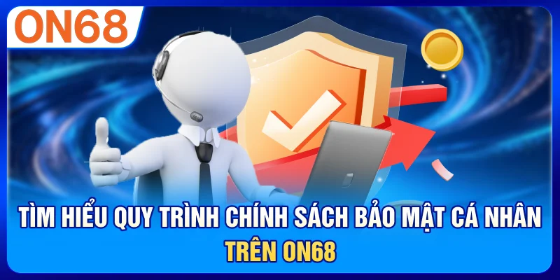Tìm hiểu quy trình chính sách bảo mật cá nhân trên ON68